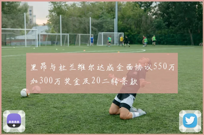 里昂与杜兰维尔达成全面协议550万加300万奖金及20二转条款