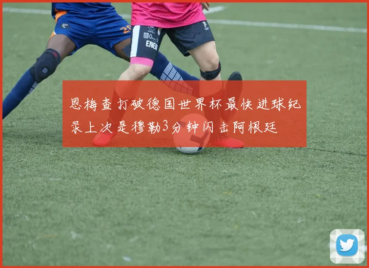 恩梅查打破德国世界杯最快进球纪录上次是穆勒3分钟闪击阿根廷