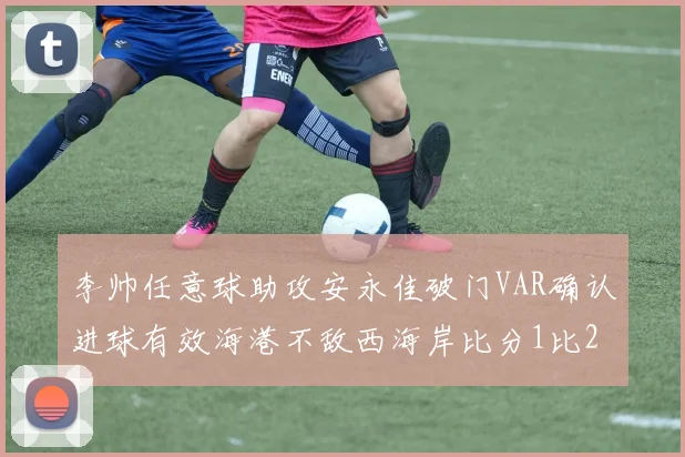李帅任意球助攻安永佳破门VAR确认进球有效海港不敌西海岸比分1比2