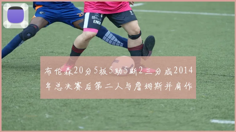 布伦森20分5板5助5断2三分成2014年总决赛后第二人与詹姆斯并肩作战