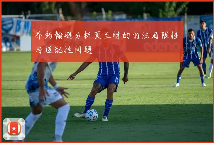 乔约翰逊分析莫兰特的打法局限性与适配性问题