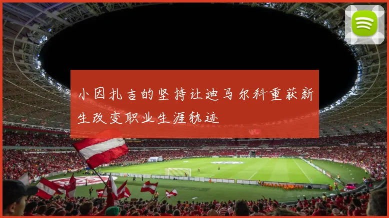小因扎吉的坚持让迪马尔科重获新生改变职业生涯轨迹