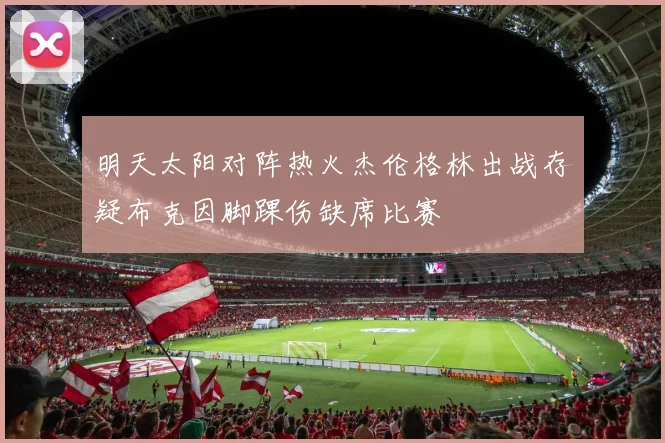 明天太阳对阵热火杰伦格林出战存疑布克因脚踝伤缺席比赛