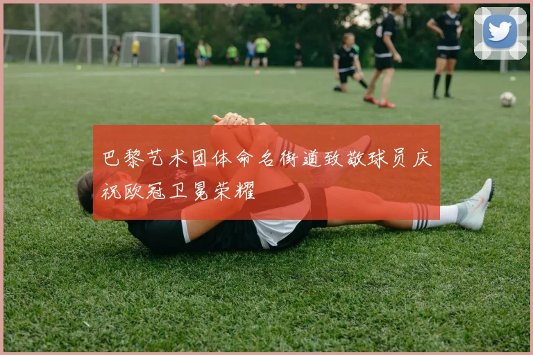 巴黎艺术团体命名街道致敬球员庆祝欧冠卫冕荣耀