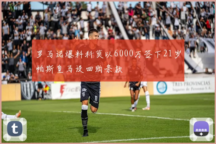 罗马诺爆料科莫以6000万签下21岁帕斯皇马设回购条款