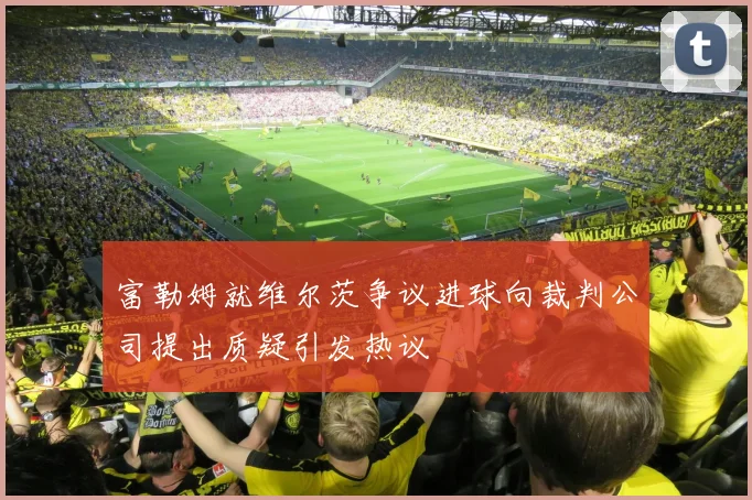 富勒姆就维尔茨争议进球向裁判公司提出质疑引发热议