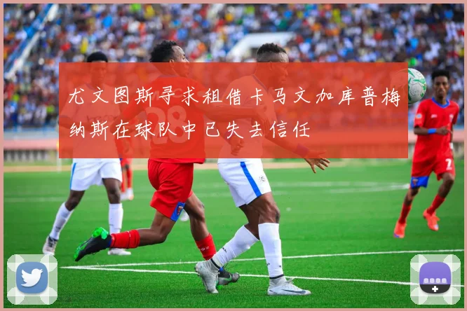 尤文图斯寻求租借卡马文加库普梅纳斯在球队中已失去信任