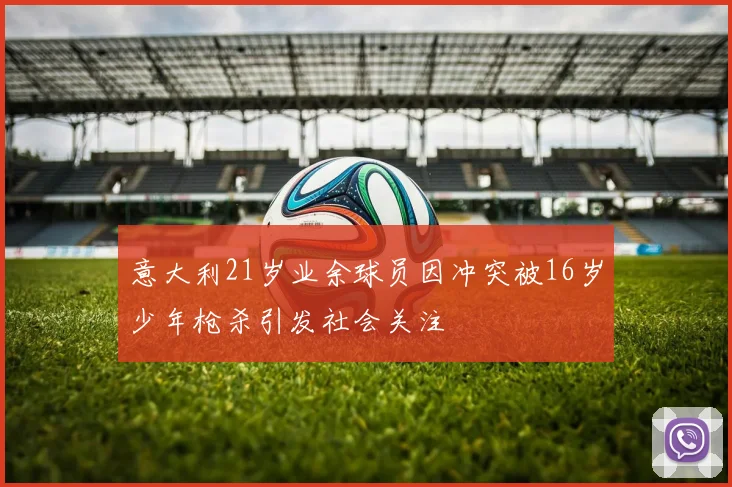 意大利21岁业余球员因冲突被16岁少年枪杀引发社会关注