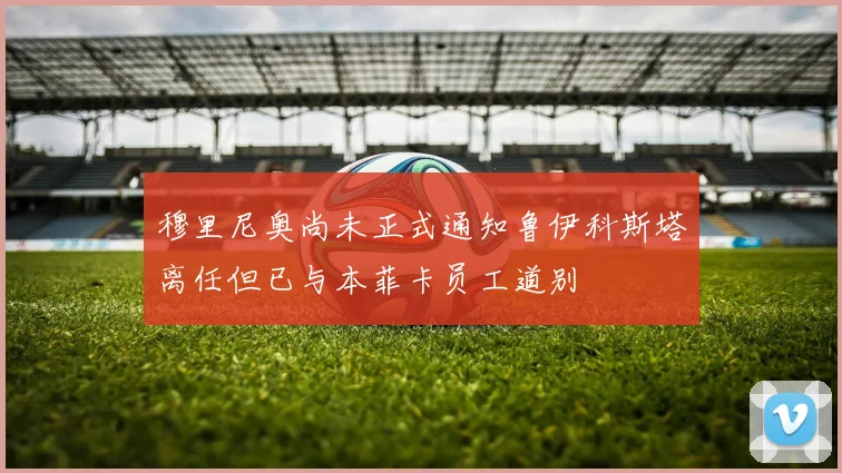 穆里尼奥尚未正式通知鲁伊科斯塔离任但已与本菲卡员工道别