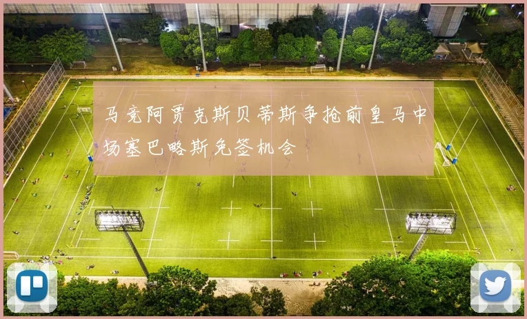 马竞阿贾克斯贝蒂斯争抢前皇马中场塞巴略斯免签机会