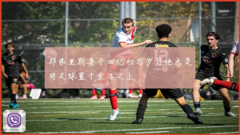 邓弗里斯妻子回忆初恋岁月他总是将足球置于生活之上