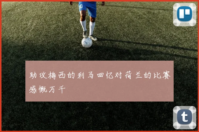 助攻梅西的利马回忆对荷兰的比赛感慨万千