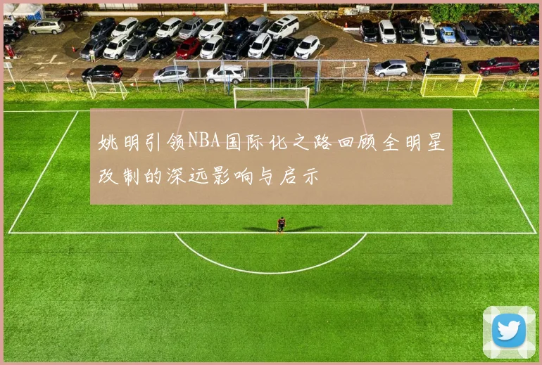 姚明引领NBA国际化之路回顾全明星改制的深远影响与启示
