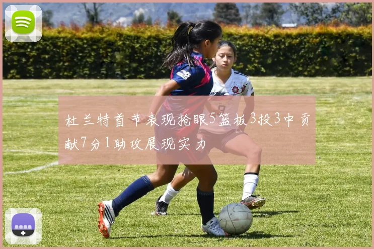 杜兰特首节表现抢眼5篮板3投3中贡献7分1助攻展现实力