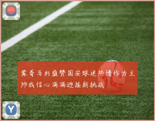 蒙哥马利盛赞国安球迷热情作为主帅我信心满满迎接新挑战