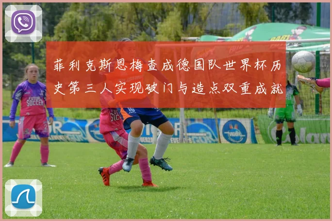 菲利克斯恩梅查成德国队世界杯历史第三人实现破门与造点双重成就