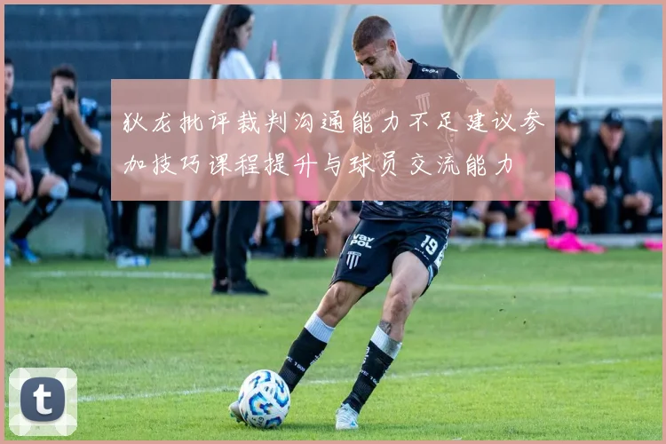 狄龙批评裁判沟通能力不足建议参加技巧课程提升与球员交流能力