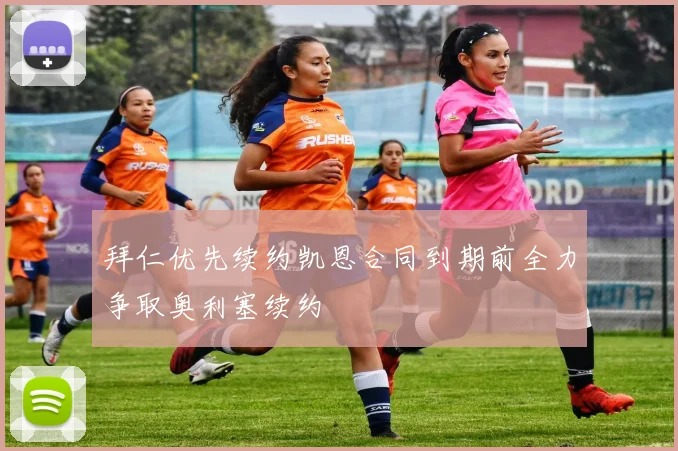 拜仁优先续约凯恩合同到期前全力争取奥利塞续约
