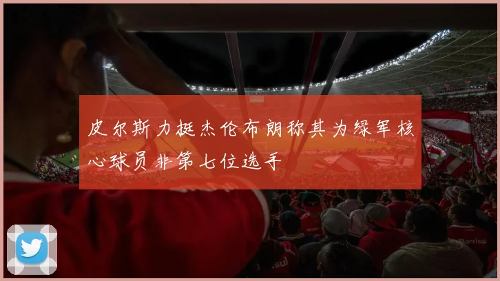 皮尔斯力挺杰伦布朗称其为绿军核心球员非第七位选手