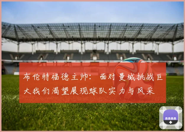 布伦特福德主帅：面对曼城挑战巨大我们渴望展现球队实力与风采