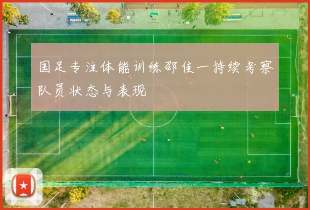 国足专注体能训练邵佳一持续考察队员状态与表现