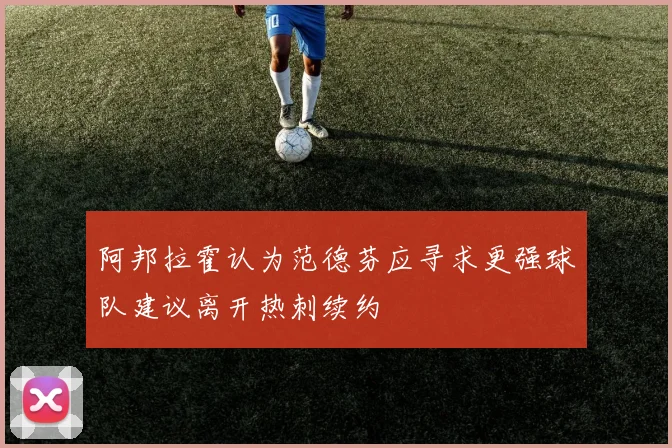 阿邦拉霍认为范德芬应寻求更强球队建议离开热刺续约
