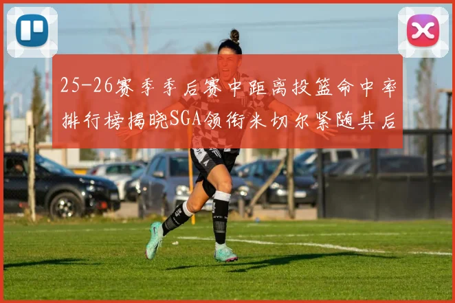 25-26赛季季后赛中距离投篮命中率排行榜揭晓SGA领衔米切尔紧随其后哈登位列第五